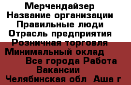 Мерчендайзер › Название организации ­ Правильные люди › Отрасль предприятия ­ Розничная торговля › Минимальный оклад ­ 26 000 - Все города Работа » Вакансии   . Челябинская обл.,Аша г.